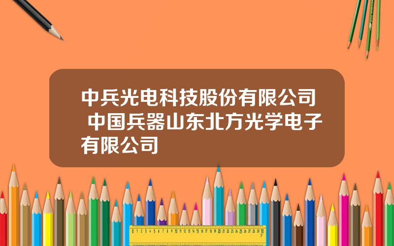 中兵光电科技股份有限公司 中国兵器山东北方光学电子有限公司